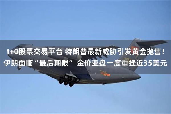 t+0股票交易平台 特朗普最新威胁引发黄金抛售！伊朗面临“最后期限” 金价亚盘一度重挫近35美元