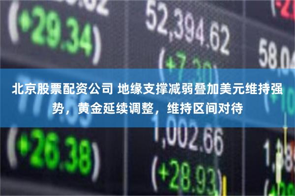 北京股票配资公司 地缘支撑减弱叠加美元维持强势，黄金延续调整，维持区间对待