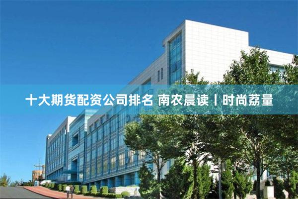 十大期货配资公司排名 南农晨读丨时尚荔量