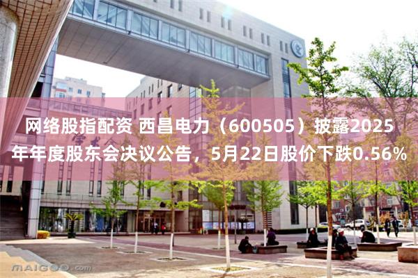 网络股指配资 西昌电力（600505）披露2025年年度股东会决议公告，5月22日股价下跌0.56%