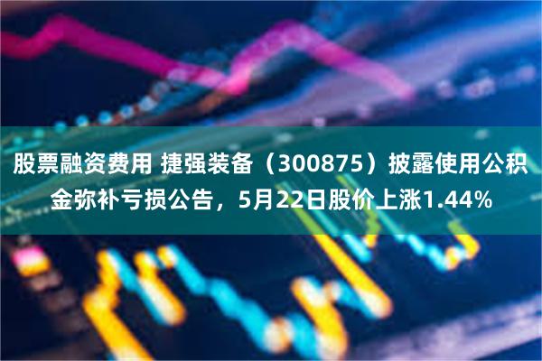 股票融资费用 捷强装备（300875）披露使用公积金弥补亏损公告，5月22日股价上涨1.44%