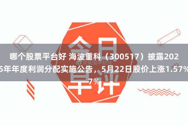 哪个股票平台好 海波重科（300517）披露2025年年度利润分配实施公告，5月22日股价上涨1.57%