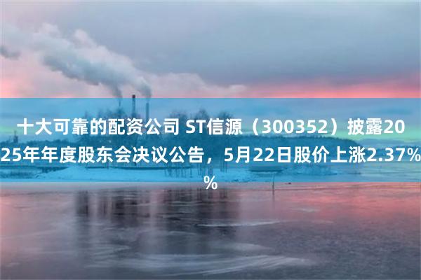 十大可靠的配资公司 ST信源（300352）披露2025年年度股东会决议公告，5月22日股价上涨2.37%