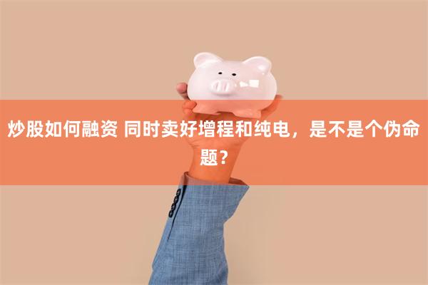 炒股如何融资 同时卖好增程和纯电，是不是个伪命题？