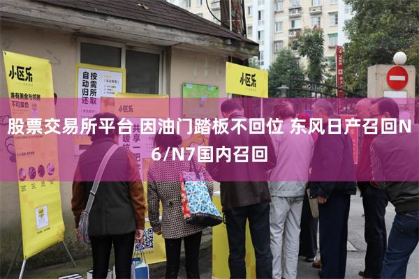 股票交易所平台 因油门踏板不回位 东风日产召回N6/N7国内召回