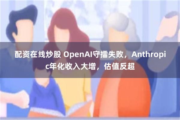 配资在线炒股 OpenAI守擂失败,Anthropic年化收入大增,估值反超