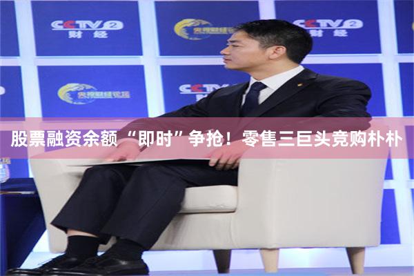 股票融资余额 “即时”争抢！零售三巨头竞购朴朴
