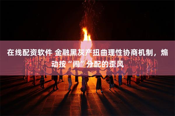 在线配资软件 金融黑灰产扭曲理性协商机制，煽动按“闹”分配的歪风