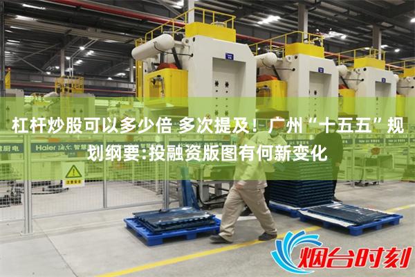 杠杆炒股可以多少倍 多次提及！广州“十五五”规划纲要:投融资版图有何新变化