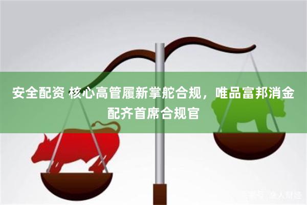 安全配资 核心高管履新掌舵合规，唯品富邦消金配齐首席合规官