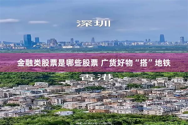 金融类股票是哪些股票 广货好物“搭”地铁