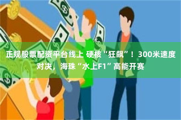 正规股票配资平台线上 硬核“狂飙”！300米速度对决，海珠“水上F1”高能开赛