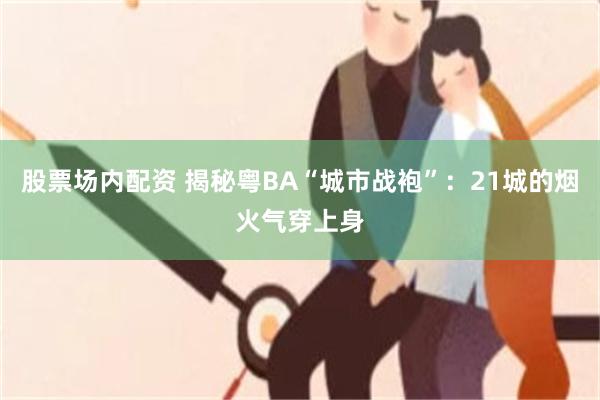 股票场内配资 揭秘粤BA“城市战袍”：21城的烟火气穿上身