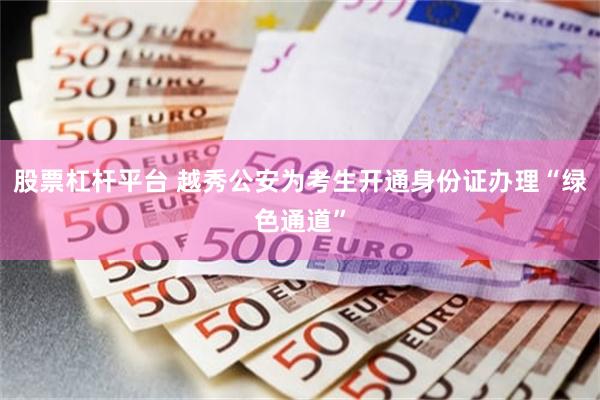股票杠杆平台 越秀公安为考生开通身份证办理“绿色通道”