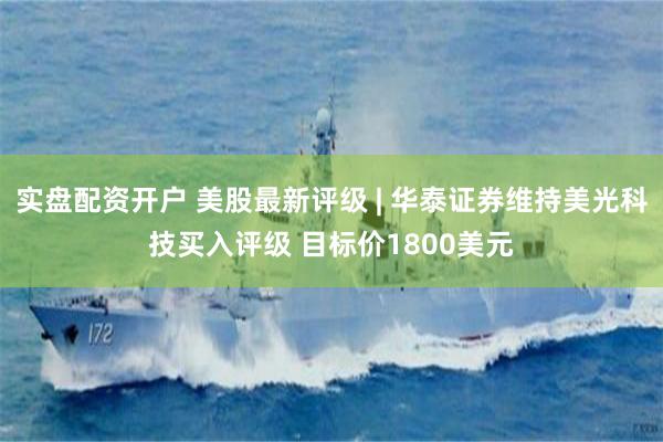实盘配资开户 美股最新评级 | 华泰证券维持美光科技买入评级 目标价1800美元