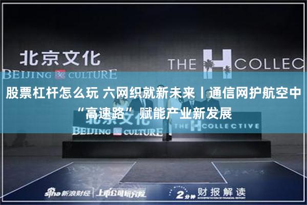 股票杠杆怎么玩 六网织就新未来丨通信网护航空中“高速路” 赋能产业新发展