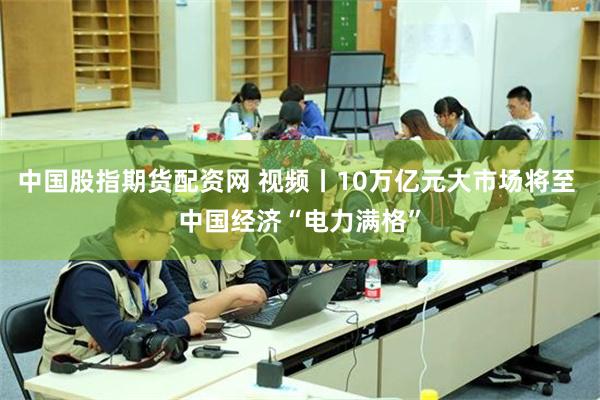 中国股指期货配资网 视频丨10万亿元大市场将至 中国经济“电力满格”