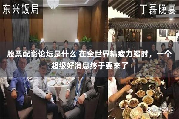 股票配资论坛是什么 在全世界精疲力竭时，一个超级好消息终于要来了