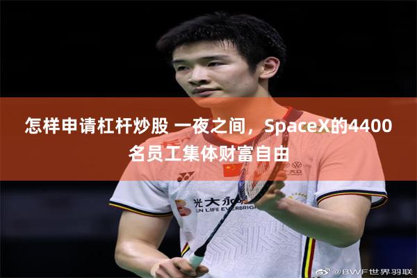 怎样申请杠杆炒股 一夜之间,SpaceX的4400名员工集体财富自由