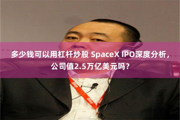 多少钱可以用杠杆炒股 SpaceX IPO深度分析,公司值2.5万亿美元吗?