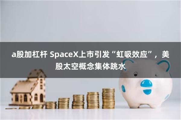 a股加杠杆 SpaceX上市引发“虹吸效应”,美股太空概念集体跳水