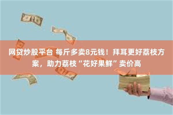 网贷炒股平台 每斤多卖8元钱！拜耳更好荔枝方案，助力荔枝“花好果鲜”卖价高
