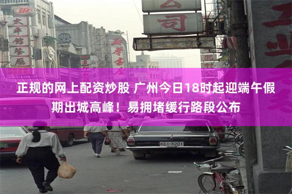 正规的网上配资炒股 广州今日18时起迎端午假期出城高峰！易拥堵缓行路段公布