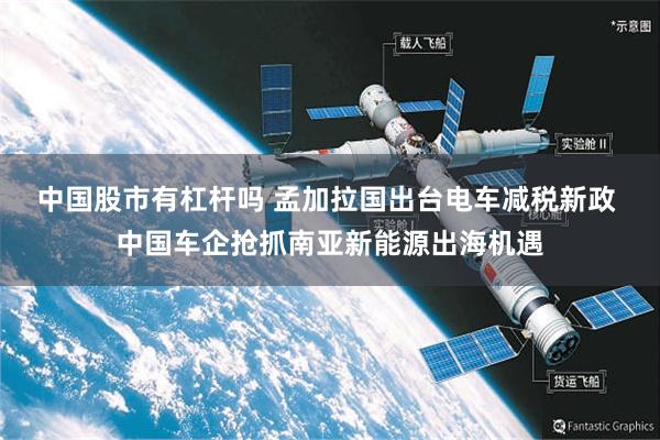 中国股市有杠杆吗 孟加拉国出台电车减税新政 中国车企抢抓南亚新能源出海机遇