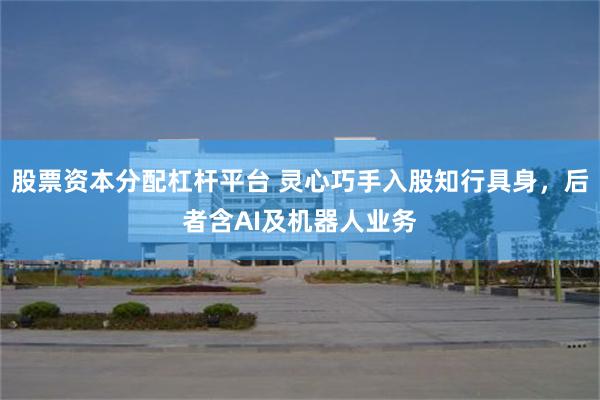 股票资本分配杠杆平台 灵心巧手入股知行具身，后者含AI及机器人业务