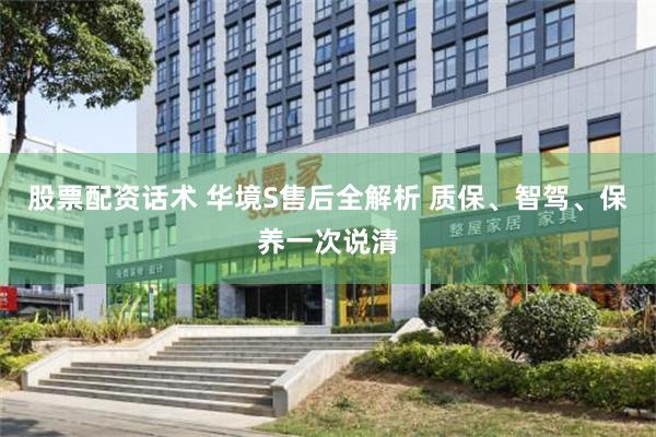 股票配资话术 华境S售后全解析 质保、智驾、保养一次说清