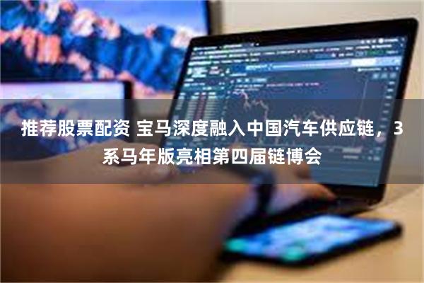 推荐股票配资 宝马深度融入中国汽车供应链，3系马年版亮相第四届链博会