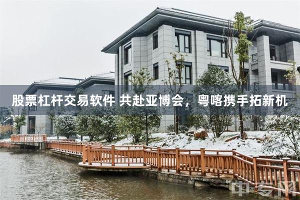 股票杠杆交易软件 共赴亚博会，粤喀携手拓新机