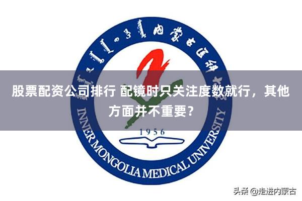 股票配资公司排行 配镜时只关注度数就行，其他方面并不重要？