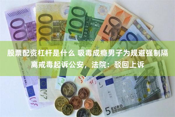 股票配资杠杆是什么 吸毒成瘾男子为规避强制隔离戒毒起诉公安，法院：驳回上诉