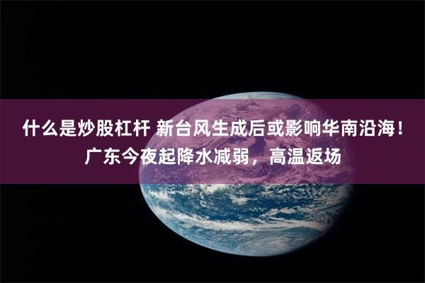 什么是炒股杠杆 新台风生成后或影响华南沿海！广东今夜起降水减弱，高温返场