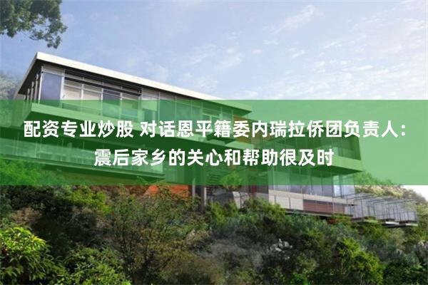 配资专业炒股 对话恩平籍委内瑞拉侨团负责人：震后家乡的关心和帮助很及时