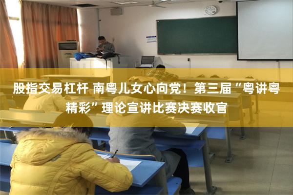 股指交易杠杆 南粤儿女心向党！第三届“粤讲粤精彩”理论宣讲比赛决赛收官