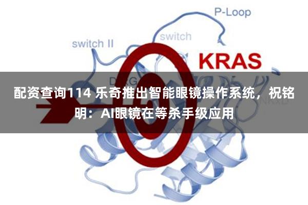 配资查询114 乐奇推出智能眼镜操作系统，祝铭明：AI眼镜在等杀手级应用