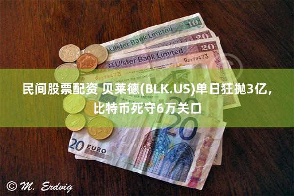 民间股票配资 贝莱德(BLK.US)单日狂抛3亿,比特币死守6万关口