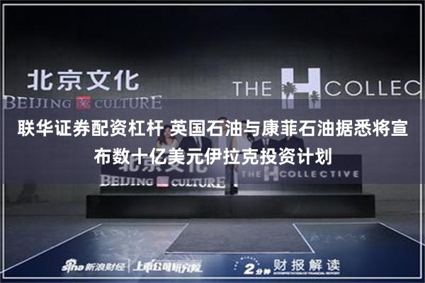 联华证券配资杠杆 英国石油与康菲石油据悉将宣布数十亿美元伊拉克投资计划