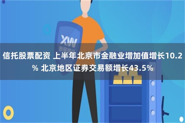 信托股票配资 上半年北京市金融业增加值增长10.2% 北京地区证券交易额增长43.5%