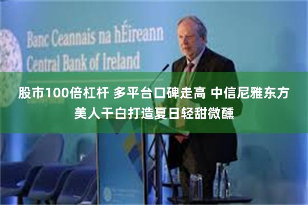 股市100倍杠杆 多平台口碑走高 中信尼雅东方美人干白打造夏日轻甜微醺