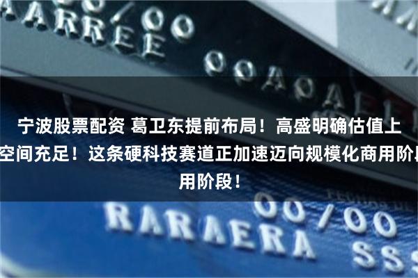 宁波股票配资 葛卫东提前布局！高盛明确估值上行空间充足！这条硬科技赛道正加速迈向规模化商用阶段！