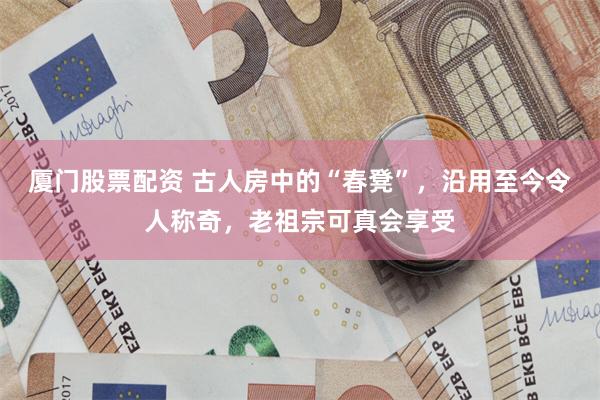 厦门股票配资 古人房中的“春凳”,沿用至今令人称奇,老祖宗可真会享受