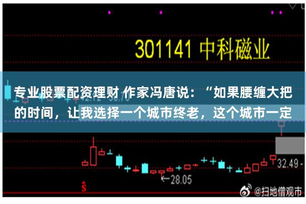 专业股票配资理财 作家冯唐说:“如果腰缠大把的时间,让我选择一个城市终老,这个城市一定