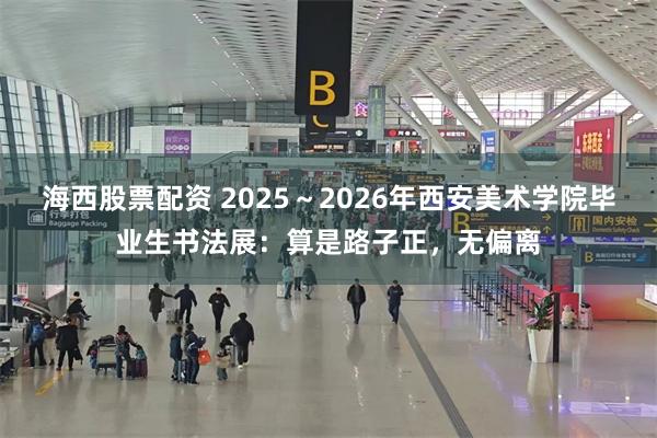 海西股票配资 2025~2026年西安美术学院毕业生书法展:算是路子正,无偏离