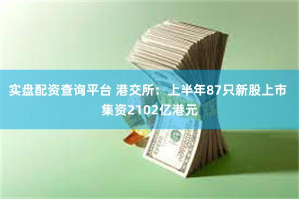 实盘配资查询平台 港交所：上半年87只新股上市 集资2102亿港元