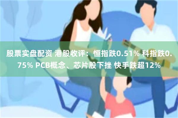 股票实盘配资 港股收评：恒指跌0.51% 科指跌0.75% PCB概念、芯片股下挫 快手跌超12%