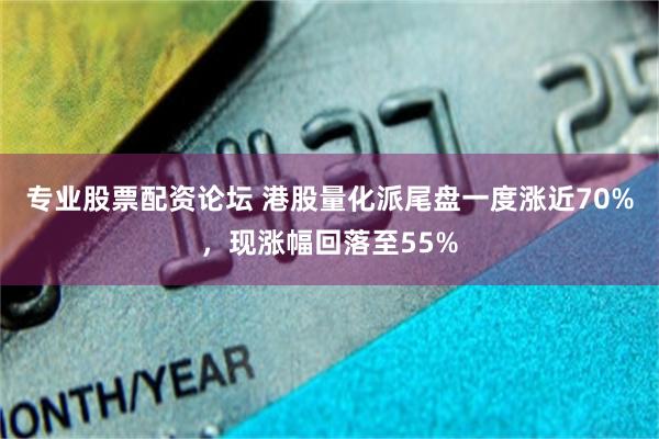 专业股票配资论坛 港股量化派尾盘一度涨近70%，现涨幅回落至55%