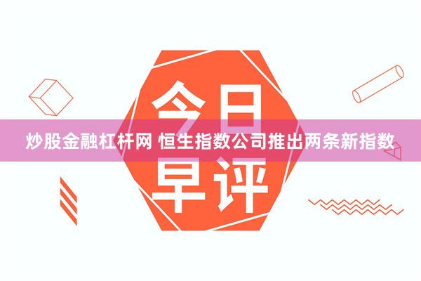 炒股金融杠杆网 恒生指数公司推出两条新指数